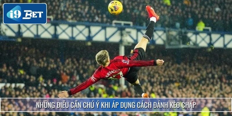 Hướng Dẫn Cách Đánh Kèo Chấp Chuẩn Xác Tại I9bet 4 Những điều cần chú ý khi áp dụng cách đánh kèo chấp