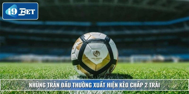 Kèo Chấp 2 Trái – Chi Tiết Cách Đọc, Mẹo Thắng Đậm Tại I9bet 3 Những trận đấu thường xuất hiện kèo chấp 2 trái