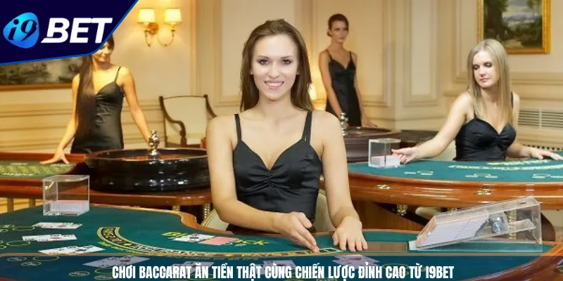 Chơi Baccarat Ăn Tiền Thật Cùng Chiến Lược Đỉnh Cao Từ I9BET