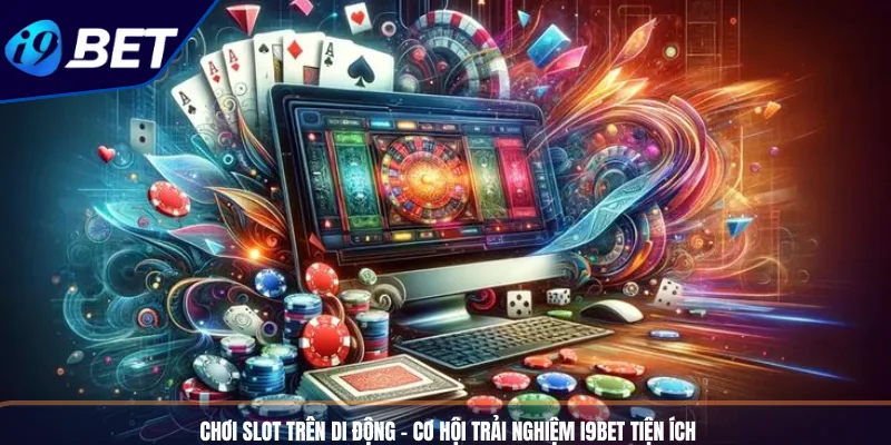 Chơi Slot Trên Di Động - Cơ Hội Trải Nghiệm I9bet Tiện Ích