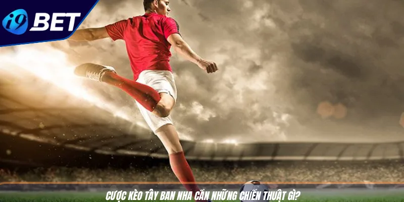 Cược Kèo Tây Ban Nha - Bí Kíp Thắng La Liga Cùng I9BET 4 Cược kèo Tây Ban Nha cần những chiến thuật gì?