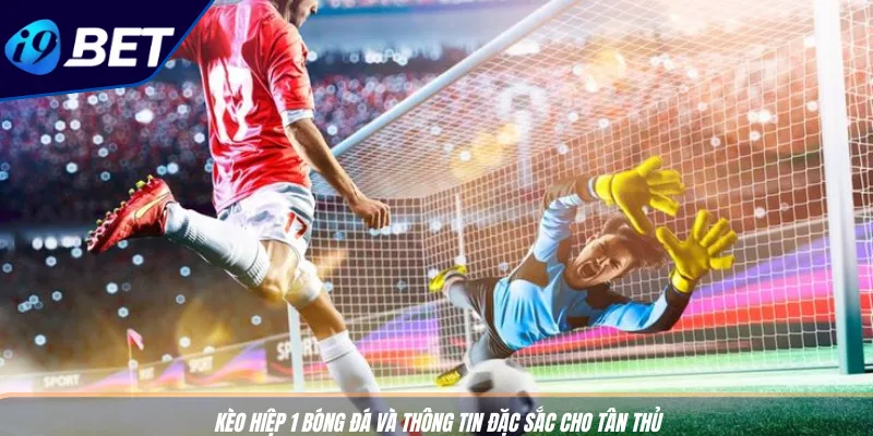 Kèo Hiệp 1 Bóng Đá Thắng Đậm - Mẹo Bắt Kèo Chuẩn Xác I9BET 2 Kèo hiệp 1 bóng đá và thông tin đặc sắc cho tân thủ