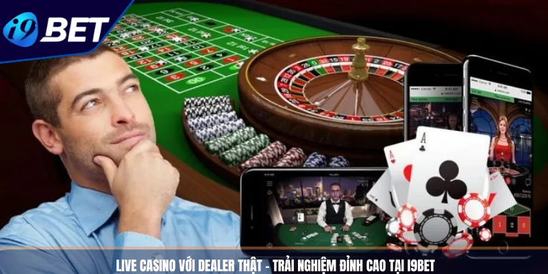 Live Casino Với Dealer Thật - Trải Nghiệm Đỉnh Cao Tại I9BET
