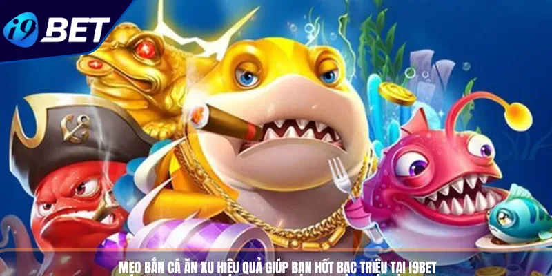 Mẹo Bắn Cá Ăn Xu Hiệu Quả Giúp Bạn Hốt Bạc Triệu Tại I9BET 4 Mẹo Bắn Cá Ăn Xu Hiệu Quả Giúp Bạn Hốt Bạc Triệu Tại I9BET