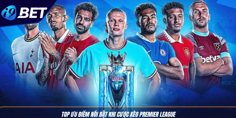 Kèo Premier League: Mẹo Cược Chuẩn, Hốt Bạc Từ I9BET 3 Top ưu điểm nổi bật khi cược kèo Premier League